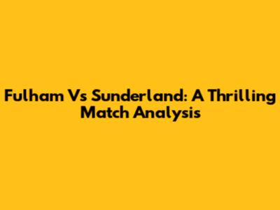 Fulham Vs Sunderland: A Thrilling Match Analysis