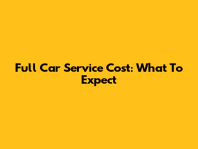 Full Car Service Cost: What To Expect
