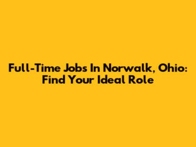 Full-Time Jobs In Norwalk, Ohio: Find Your Ideal Role