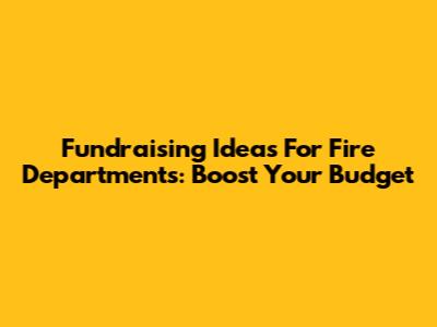 Fundraising Ideas For Fire Departments: Boost Your Budget