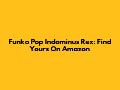 Funko Pop Indominus Rex: Find Yours On Amazon