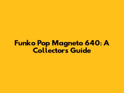 Funko Pop Magneto 640: A Collector's Guide