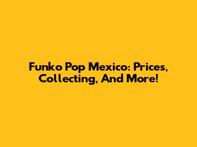 Funko Pop Mexico: Prices, Collecting, And More!