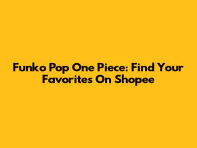 Funko Pop One Piece: Find Your Favorites On Shopee