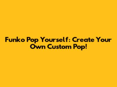Funko Pop Yourself: Create Your Own Custom Pop!