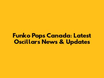 Funko Pops Canada: Latest Oscillars News & Updates