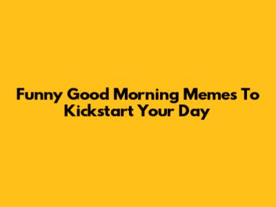 Funny Good Morning Memes To Kickstart Your Day