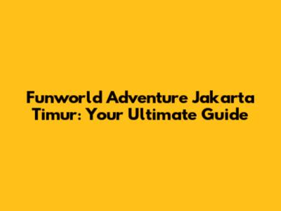 Funworld Adventure Jakarta Timur: Your Ultimate Guide