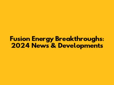 Fusion Energy Breakthroughs: 2024 News & Developments