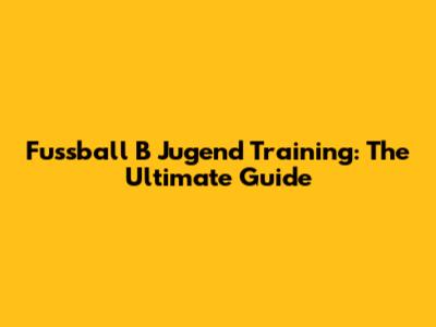 Fussball B Jugend Training: The Ultimate Guide