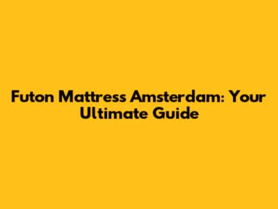 Futon Mattress Amsterdam: Your Ultimate Guide