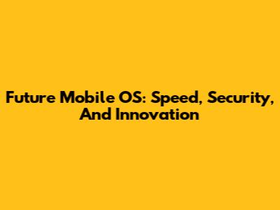 Future Mobile OS: Speed, Security, And Innovation