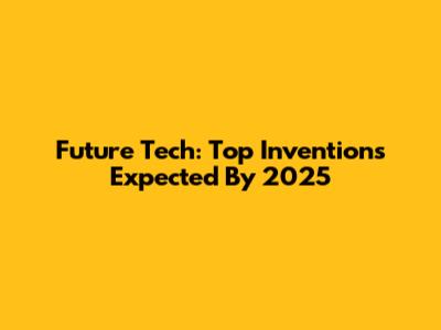 Future Tech: Top Inventions Expected By 2025