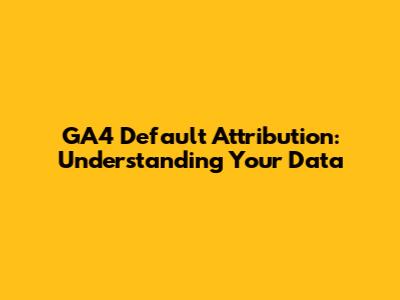 GA4 Default Attribution: Understanding Your Data