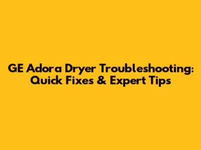 GE Adora Dryer Troubleshooting: Quick Fixes & Expert Tips