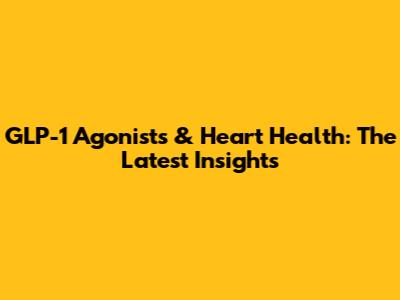 GLP-1 Agonists & Heart Health: The Latest Insights