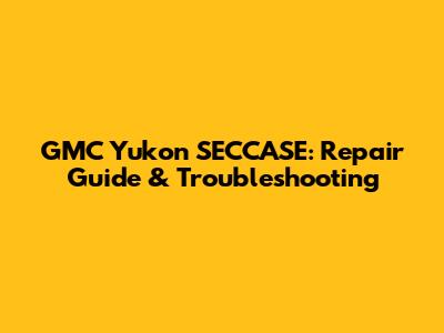 GMC Yukon SECCASE: Repair Guide & Troubleshooting