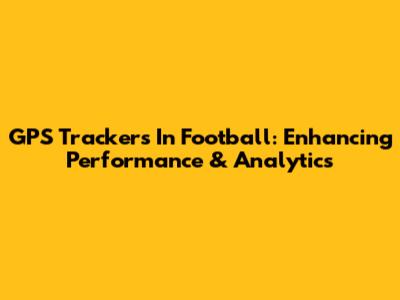GPS Trackers In Football: Enhancing Performance & Analytics