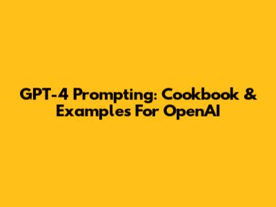 GPT-4 Prompting: Cookbook & Examples For OpenAI