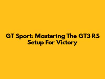 GT Sport: Mastering The GT3 RS Setup For Victory