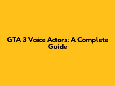 GTA 3 Voice Actors: A Complete Guide