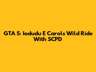 GTA 5: Iodudu E Carol's Wild Ride With SCPD