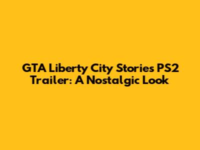 GTA Liberty City Stories PS2 Trailer: A Nostalgic Look