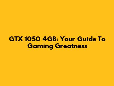 GTX 1050 4GB: Your Guide To Gaming Greatness
