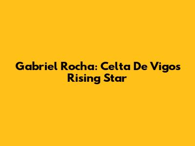 Gabriel Rocha: Celta De Vigo's Rising Star