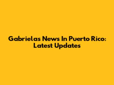 Gabriela's News In Puerto Rico: Latest Updates