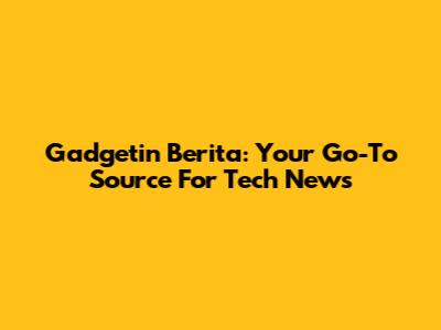 Gadgetin Berita: Your Go-To Source For Tech News