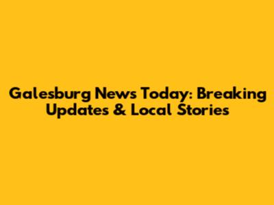 Galesburg News Today: Breaking Updates & Local Stories