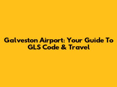 Galveston Airport: Your Guide To GLS Code & Travel