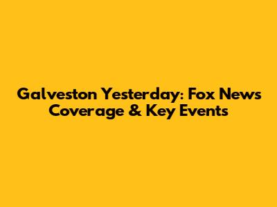 Galveston Yesterday: Fox News Coverage & Key Events