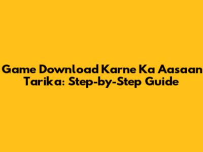 Game Download Karne Ka Aasaan Tarika: Step-by-Step Guide