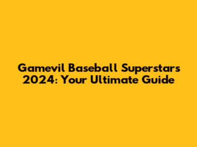 Gamevil Baseball Superstars 2024: Your Ultimate Guide