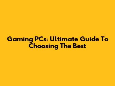 Gaming PCs: Ultimate Guide To Choosing The Best