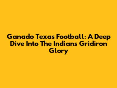 Ganado Texas Football: A Deep Dive Into The Indians' Gridiron Glory