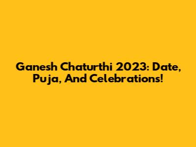 Ganesh Chaturthi 2023: Date, Puja, And Celebrations!