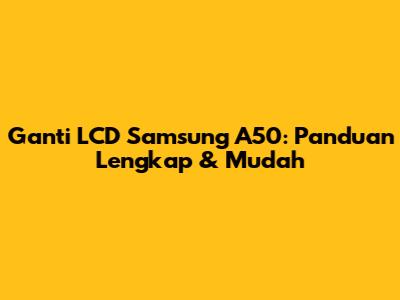 Ganti LCD Samsung A50: Panduan Lengkap & Mudah