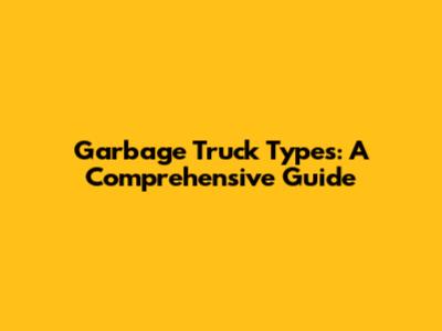 Garbage Truck Types: A Comprehensive Guide