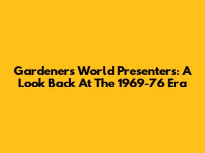 Gardener's World Presenters: A Look Back At The 1969-76 Era