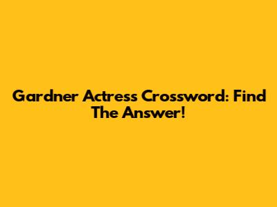 Gardner Actress Crossword: Find The Answer!
