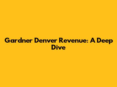 Gardner Denver Revenue: A Deep Dive
