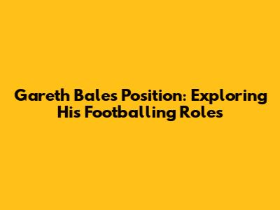 Gareth Bale's Position: Exploring His Footballing Roles
