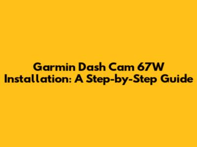 Garmin Dash Cam 67W Installation: A Step-by-Step Guide