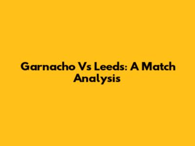 Garnacho Vs Leeds: A Match Analysis