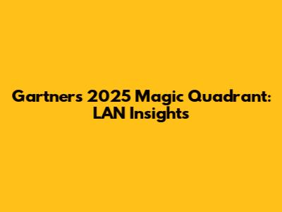 Gartner's 2025 Magic Quadrant: LAN Insights