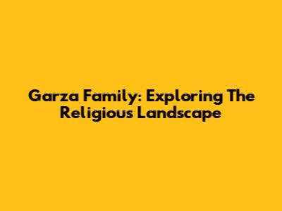 Garza Family: Exploring The Religious Landscape