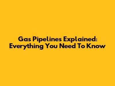 Gas Pipelines Explained: Everything You Need To Know